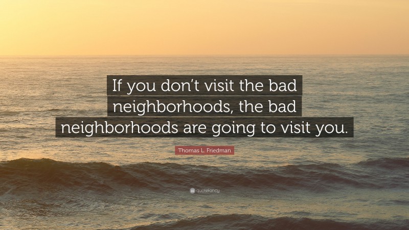 Thomas L. Friedman Quote: “If you don’t visit the bad neighborhoods, the bad neighborhoods are going to visit you.”