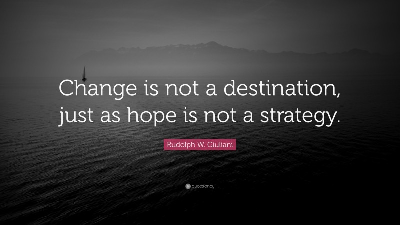 Rudolph W. Giuliani Quote: “Change is not a destination, just as hope is not a strategy.”