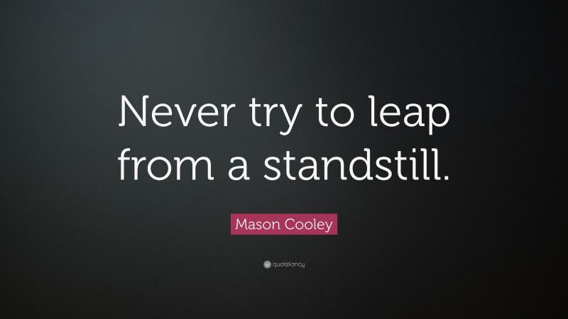 Mason Cooley Quote: “Never try to leap from a standstill.”