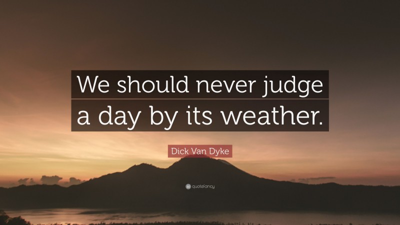 Dick Van Dyke Quote: “We should never judge a day by its weather.”