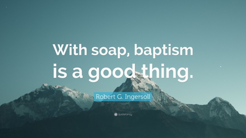 Robert G. Ingersoll Quote: “With soap, baptism is a good thing.”