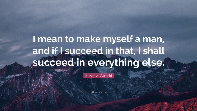 James A. Garfield Quote: “I mean to make myself a man, and if I succeed in that, I shall succeed in everything else.”