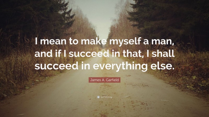 James A. Garfield Quote: “I mean to make myself a man, and if I succeed in that, I shall succeed in everything else.”