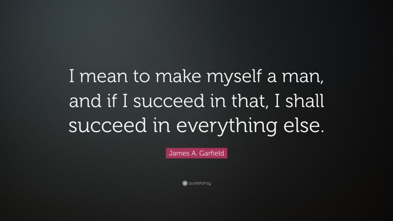 James A. Garfield Quote: “I mean to make myself a man, and if I succeed in that, I shall succeed in everything else.”
