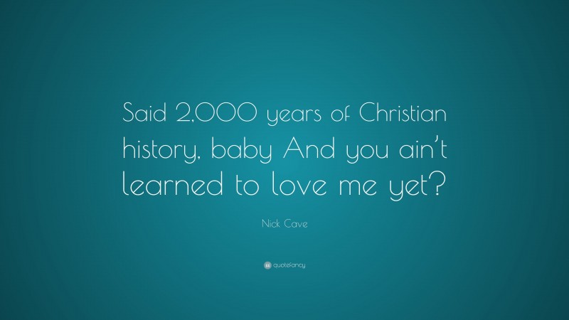 Nick Cave Quote: “Said 2,000 years of Christian history, baby And you ain’t learned to love me yet?”