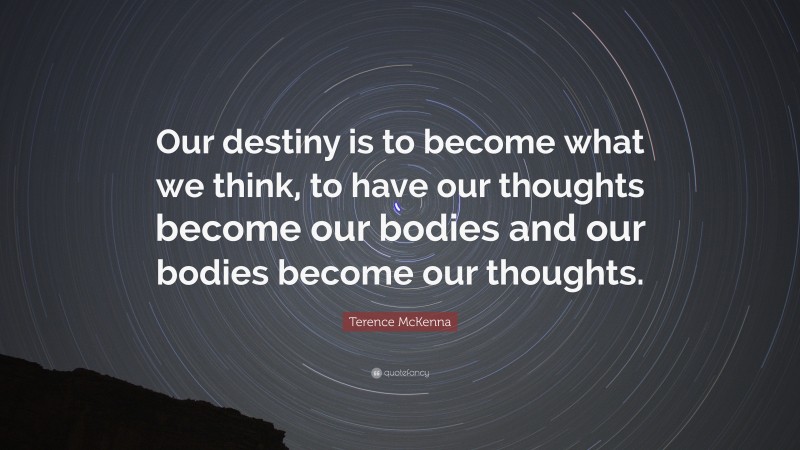 Terence McKenna Quote: “Our destiny is to become what we think, to have our thoughts become our bodies and our bodies become our thoughts.”