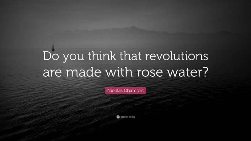 Nicolas Chamfort Quote: “Do you think that revolutions are made with rose water?”