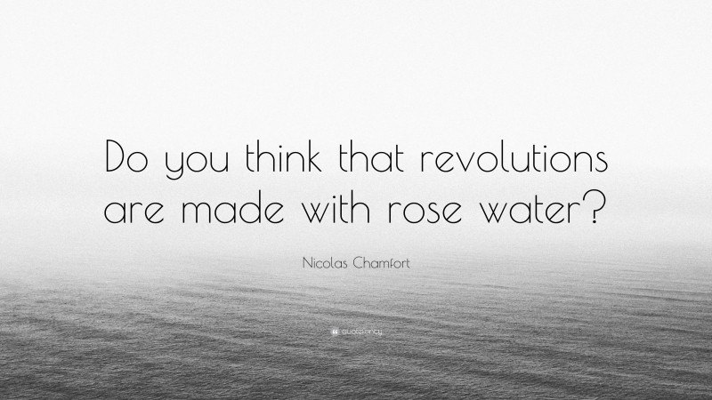 Nicolas Chamfort Quote: “Do you think that revolutions are made with rose water?”