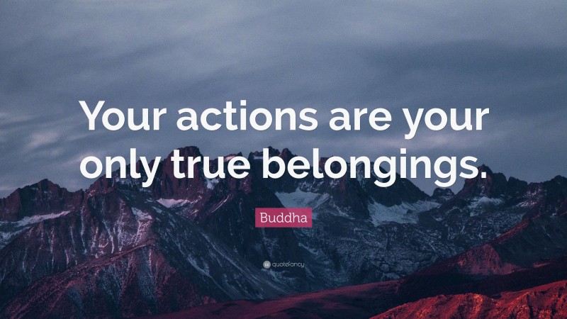 Buddha Quote: “Your actions are your only true belongings.”