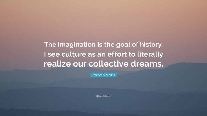 Terence McKenna Quote: “The imagination is the goal of history. I see culture as an effort to literally realize our collective dreams.”