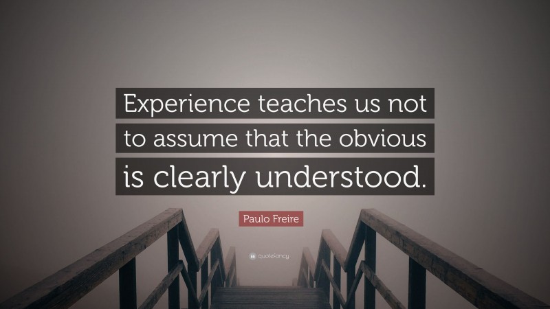 Paulo Freire Quote: “Experience teaches us not to assume that the obvious is clearly understood.”