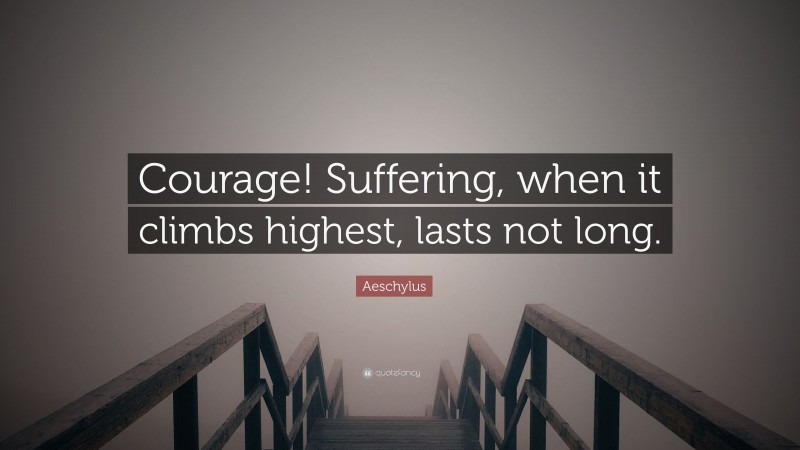 Aeschylus Quote: “Courage! Suffering, when it climbs highest, lasts not long.”