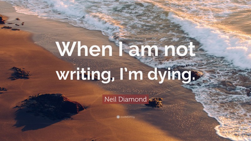 Neil Diamond Quote: “When I am not writing, I’m dying.”