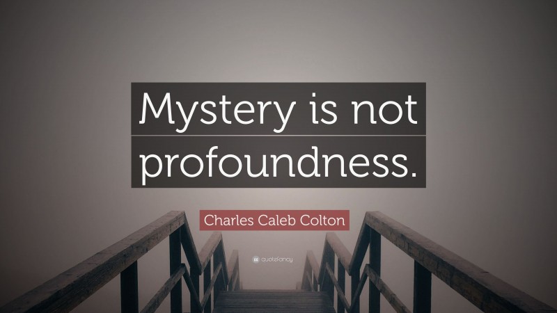 Charles Caleb Colton Quote: “Mystery is not profoundness.”
