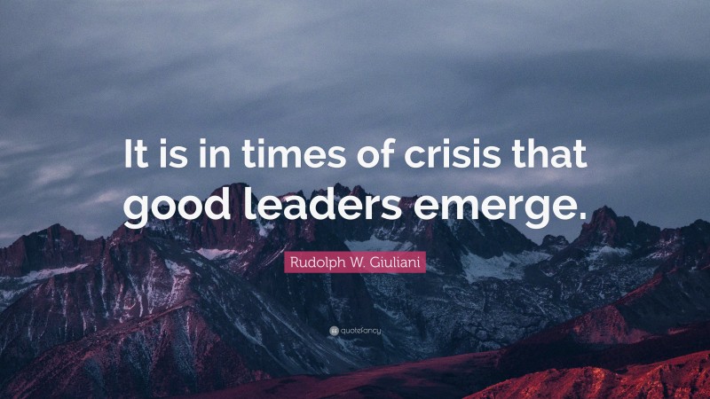 Rudolph W. Giuliani Quote: “It is in times of crisis that good leaders emerge.”