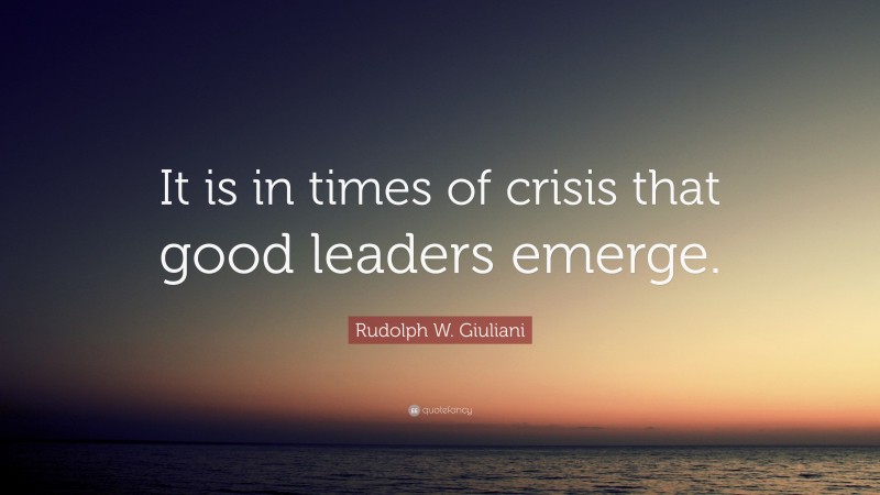 Rudolph W. Giuliani Quote: “It is in times of crisis that good leaders emerge.”