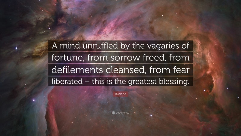 Buddha Quote: “A mind unruffled by the vagaries of fortune, from sorrow freed, from defilements cleansed, from fear liberated – this is the greatest blessing.”