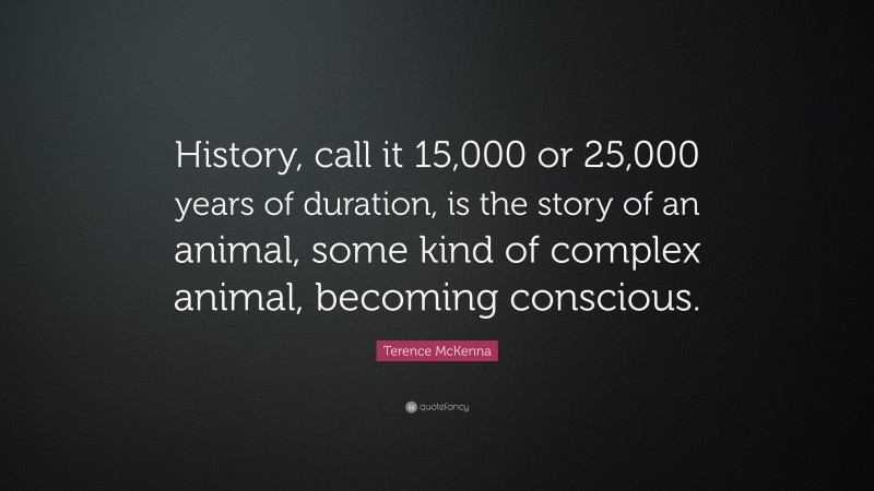 Terence McKenna Quote: “History, call it 15,000 or 25,000 years of duration, is the story of an animal, some kind of complex animal, becoming conscious.”