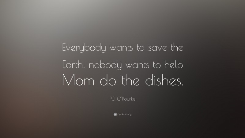P.J. O'Rourke Quote: “Everybody wants to save the Earth; nobody wants to help Mom do the dishes.”