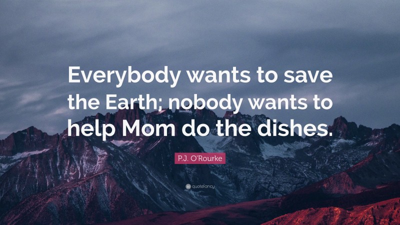 P.J. O'Rourke Quote: “Everybody wants to save the Earth; nobody wants to help Mom do the dishes.”