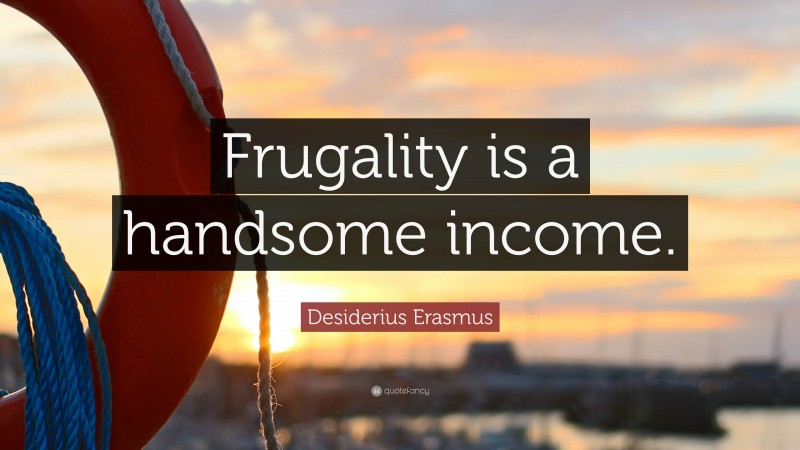 Desiderius Erasmus Quote: “Frugality is a handsome income.”