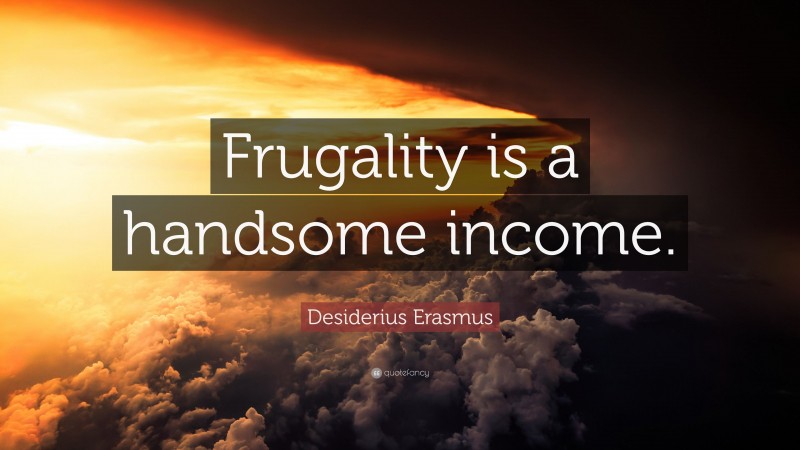 Desiderius Erasmus Quote: “Frugality is a handsome income.”