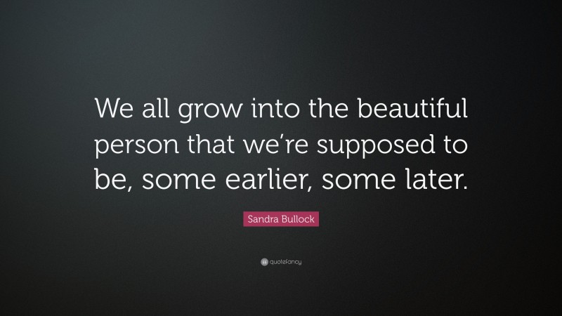 Sandra Bullock Quote: “We all grow into the beautiful person that we’re supposed to be, some earlier, some later.”
