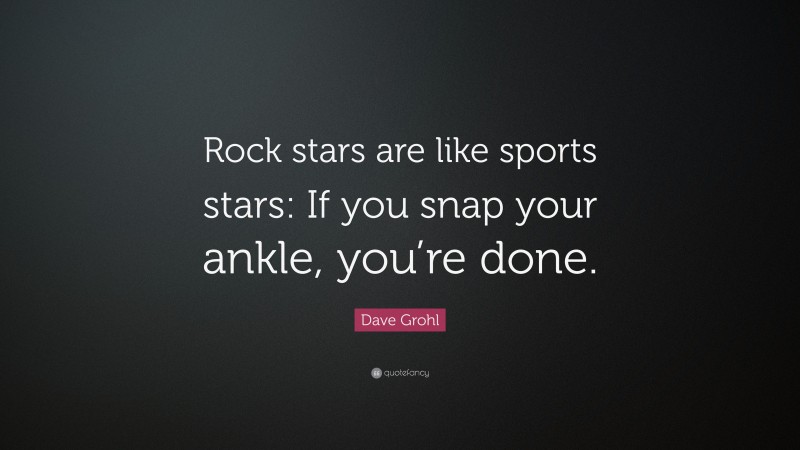 Dave Grohl Quote: “Rock stars are like sports stars: If you snap your ankle, you’re done.”