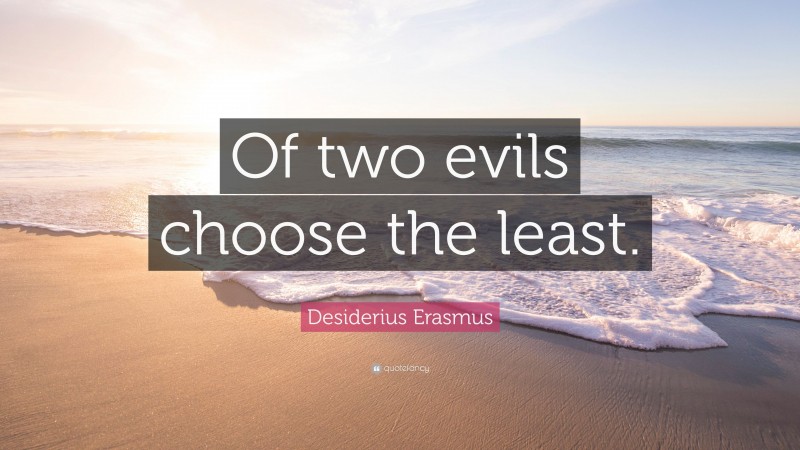 Desiderius Erasmus Quote: “Of two evils choose the least.”