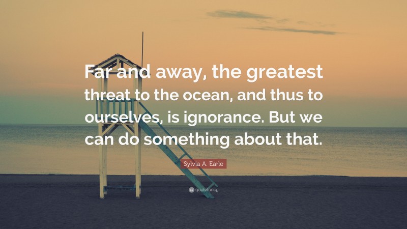 Sylvia A. Earle Quote: “Far and away, the greatest threat to the ocean, and thus to ourselves, is ignorance. But we can do something about that.”