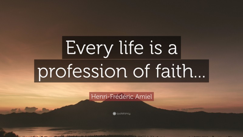 Henri-Frédéric Amiel Quote: “Every life is a profession of faith...”
