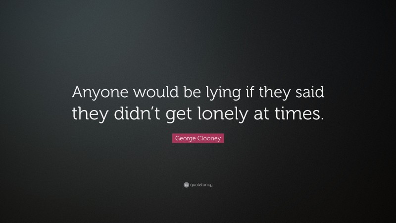 George Clooney Quote: “Anyone would be lying if they said they didn’t get lonely at times.”