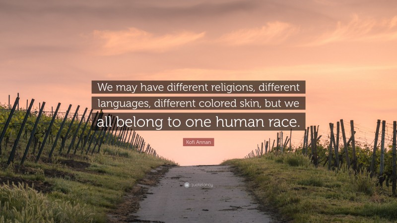 Kofi Annan Quote: “We may have different religions, different languages, different colored skin, but we all belong to one human race.”