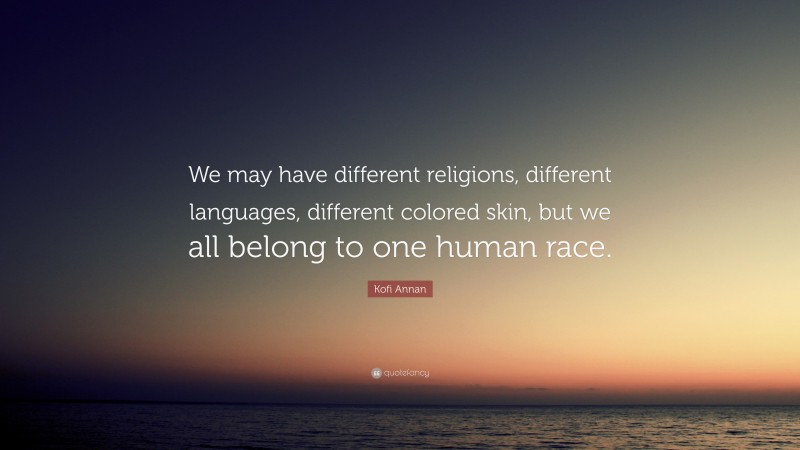 Kofi Annan Quote: “We may have different religions, different languages, different colored skin, but we all belong to one human race.”