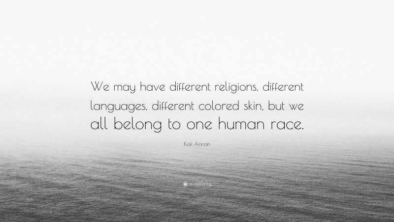 Kofi Annan Quote: “We may have different religions, different languages, different colored skin, but we all belong to one human race.”