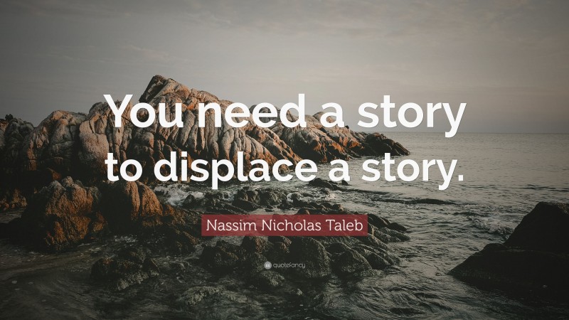Nassim Nicholas Taleb Quote: “You need a story to displace a story.”