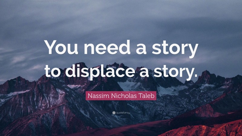 Nassim Nicholas Taleb Quote: “You need a story to displace a story.”