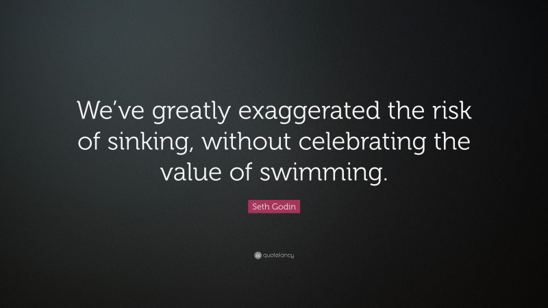 Seth Godin Quote: “We’ve greatly exaggerated the risk of sinking, without celebrating the value of swimming.”