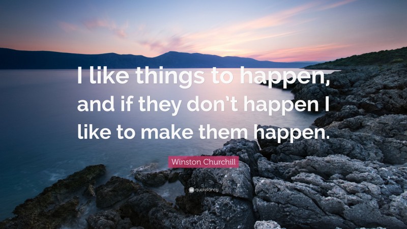 Winston Churchill Quote: “I like things to happen, and if they don’t happen I like to make them happen.”