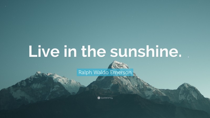 Ralph Waldo Emerson Quote: “Live in the sunshine.”
