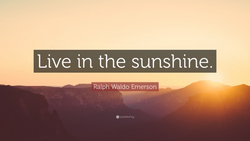 Ralph Waldo Emerson Quote: “Live in the sunshine.”