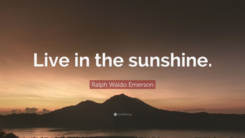 Ralph Waldo Emerson Quote: “Live in the sunshine.”