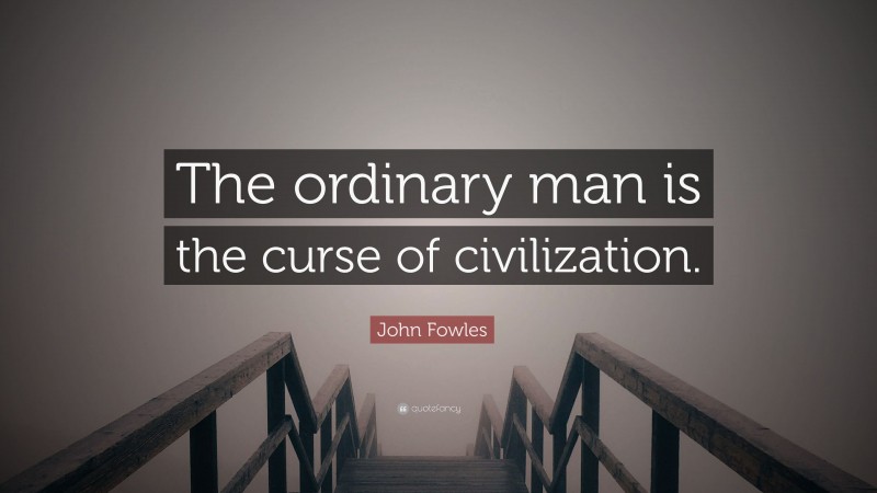 John Fowles Quote: “The ordinary man is the curse of civilization.”