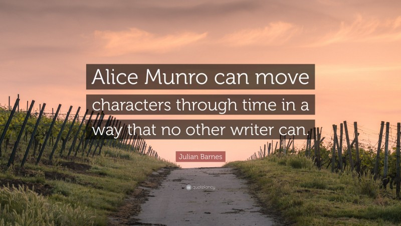 Julian Barnes Quote: “Alice Munro can move characters through time in a way that no other writer can.”