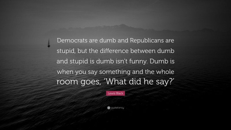 Lewis Black Quote: “Democrats are dumb and Republicans are stupid, but the difference between dumb and stupid is dumb isn’t funny. Dumb is when you say something and the whole room goes, ‘What did he say?’”