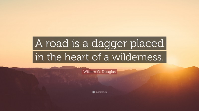 William O. Douglas Quote: “A road is a dagger placed in the heart of a wilderness.”