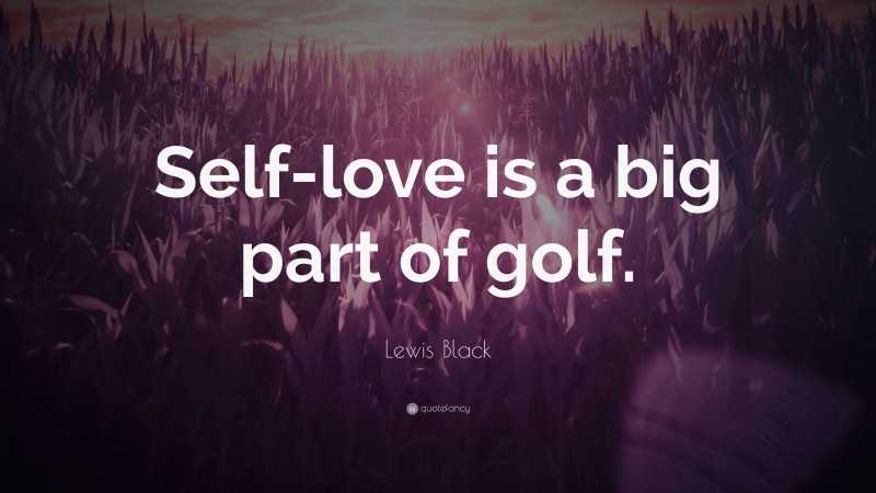 Lewis Black Quote: “Self-love is a big part of golf.”