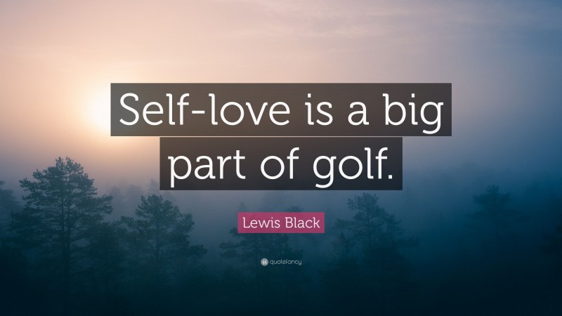 Lewis Black Quote: “Self-love is a big part of golf.”