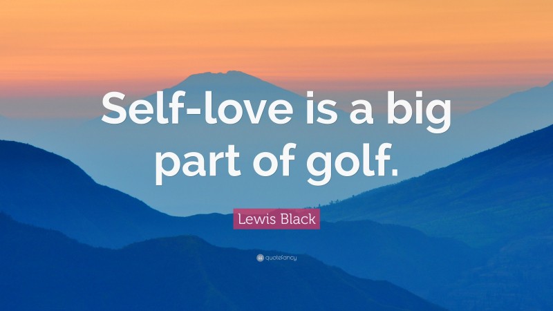 Lewis Black Quote: “Self-love is a big part of golf.”