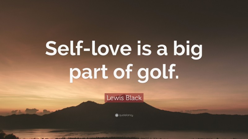 Lewis Black Quote: “Self-love is a big part of golf.”
